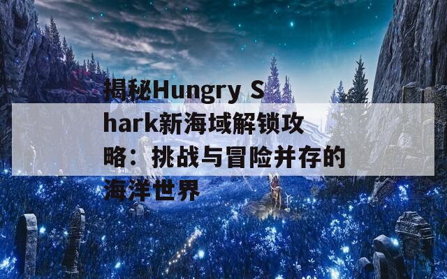 揭秘Hungry Shark新海域解锁攻略：挑战与冒险并存的海洋世界