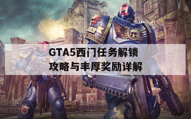 GTA5西门任务解锁攻略与丰厚奖励详解