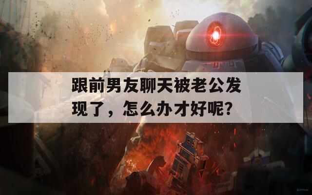 跟前男友聊天被老公发现了，怎么办才好呢？