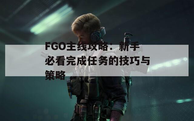 FGO主线攻略：新手必看完成任务的技巧与策略