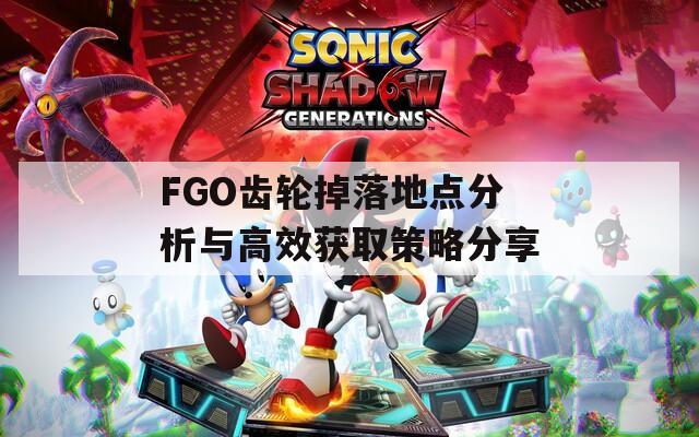 FGO齿轮掉落地点分析与高效获取策略分享