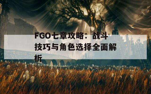 FGO七章攻略：战斗技巧与角色选择全面解析