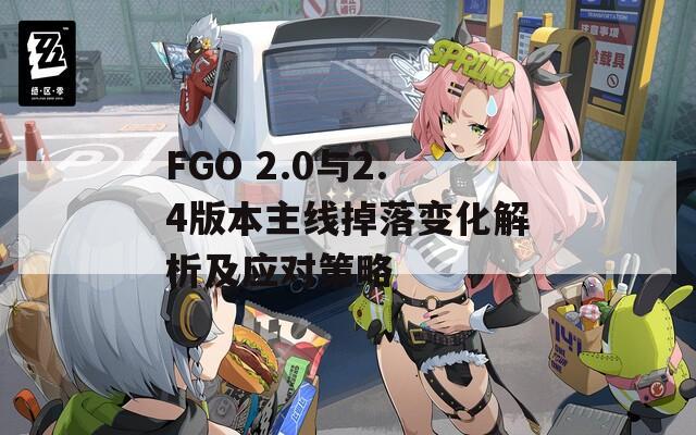 FGO 2.0与2.4版本主线掉落变化解析及应对策略