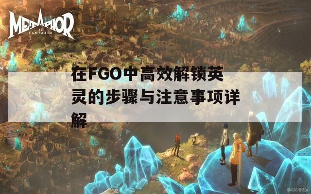 在FGO中高效解锁英灵的步骤与注意事项详解