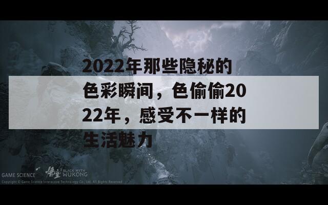 2022年那些隐秘的色彩瞬间，色偷偷2022年，感受不一样的生活魅力