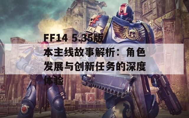 FF14 5.35版本主线故事解析：角色发展与创新任务的深度体验