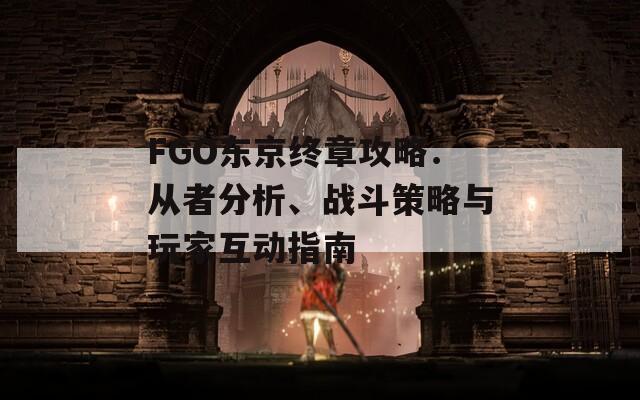 FGO东京终章攻略：从者分析、战斗策略与玩家互动指南