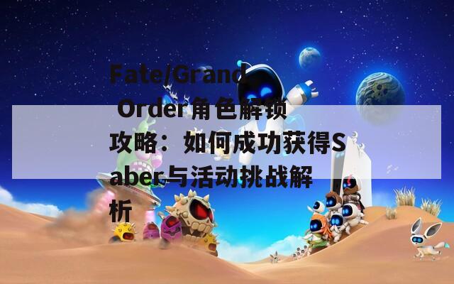 Fate/Grand Order角色解锁攻略：如何成功获得Saber与活动挑战解析