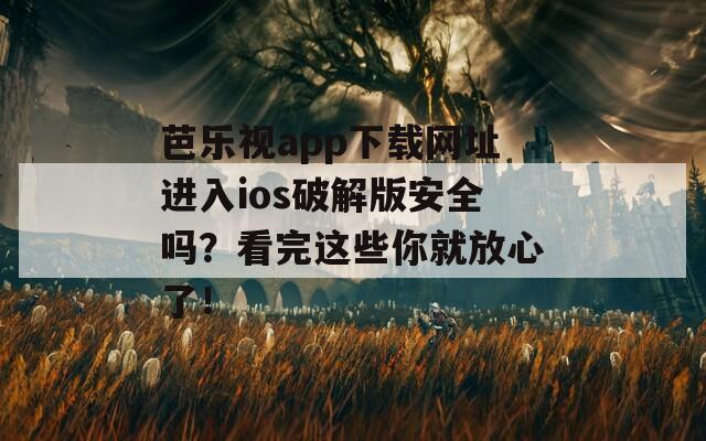 芭乐视app下载网址进入ios破解版安全吗？看完这些你就放心了！