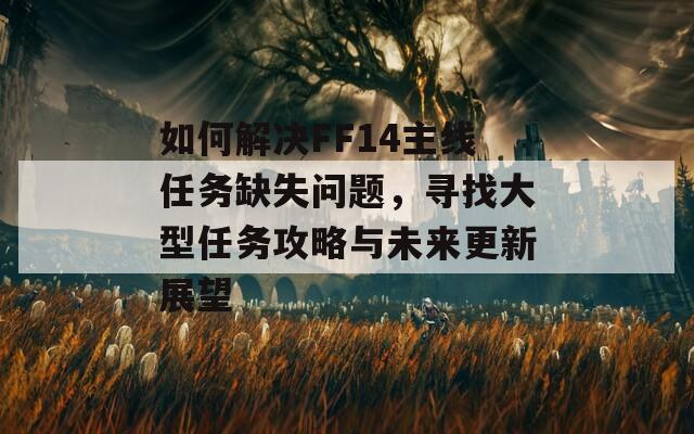 如何解决FF14主线任务缺失问题，寻找大型任务攻略与未来更新展望