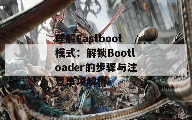 理解Fastboot模式：解锁Bootloader的步骤与注意事项解析