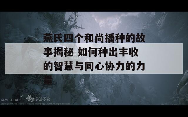 燕氏四个和尚播种的故事揭秘 如何种出丰收的智慧与同心协力的力量