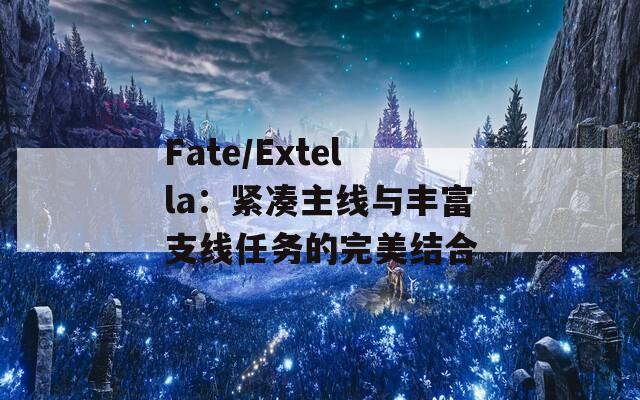 Fate/Extella：紧凑主线与丰富支线任务的完美结合