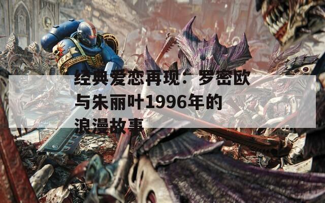 经典爱恋再现：罗密欧与朱丽叶1996年的浪漫故事