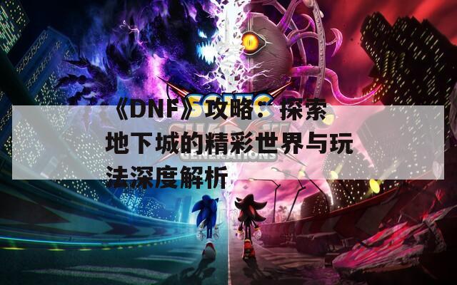 《DNF》攻略：探索地下城的精彩世界与玩法深度解析