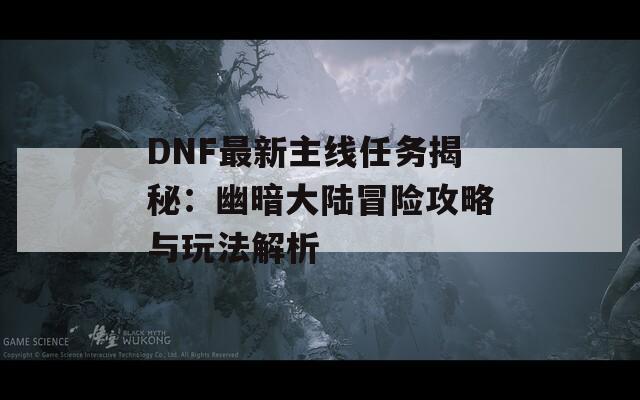 DNF最新主线任务揭秘：幽暗大陆冒险攻略与玩法解析