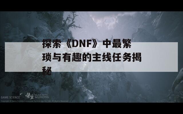 探索《DNF》中最繁琐与有趣的主线任务揭秘