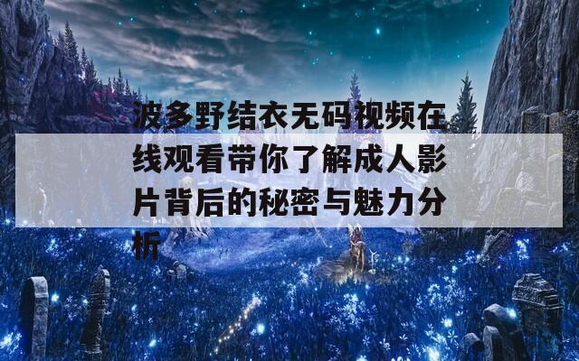 波多野结衣无码视频在线观看带你了解成人影片背后的秘密与魅力分析