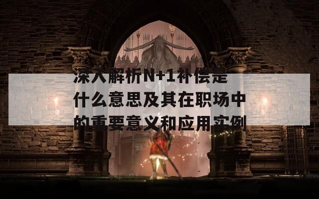 深入解析N+1补偿是什么意思及其在职场中的重要意义和应用实例