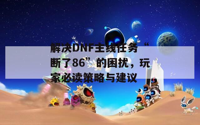 解决DNF主线任务“断了86”的困扰，玩家必读策略与建议