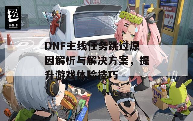 DNF主线任务跳过原因解析与解决方案，提升游戏体验技巧