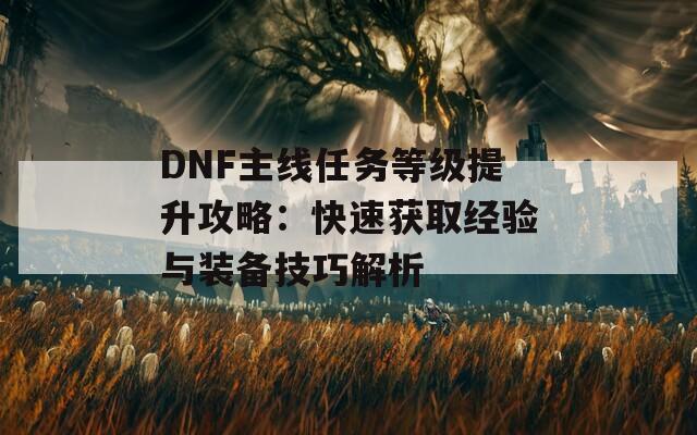 DNF主线任务等级提升攻略：快速获取经验与装备技巧解析