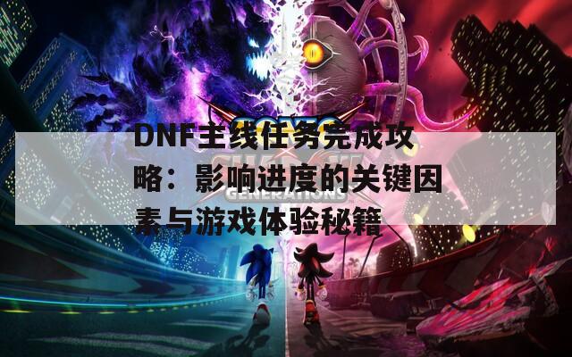 DNF主线任务完成攻略：影响进度的关键因素与游戏体验秘籍