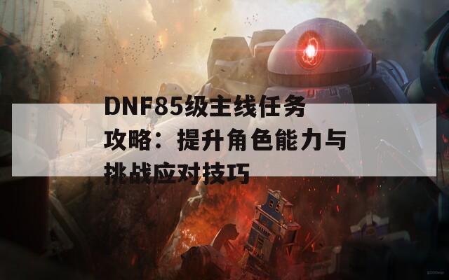 DNF85级主线任务攻略：提升角色能力与挑战应对技巧