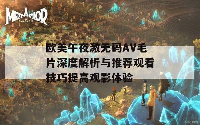 欧美午夜激无码AV毛片深度解析与推荐观看技巧提高观影体验