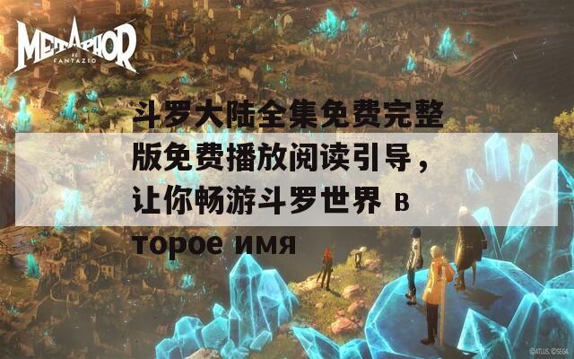 斗罗大陆全集免费完整版免费播放阅读引导，让你畅游斗罗世界 второе имя