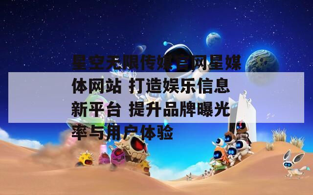 星空无限传媒官网星媒体网站 打造娱乐信息新平台 提升品牌曝光率与用户体验