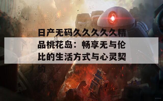 日产无码久久久久久精品桃花岛：畅享无与伦比的生活方式与心灵契约