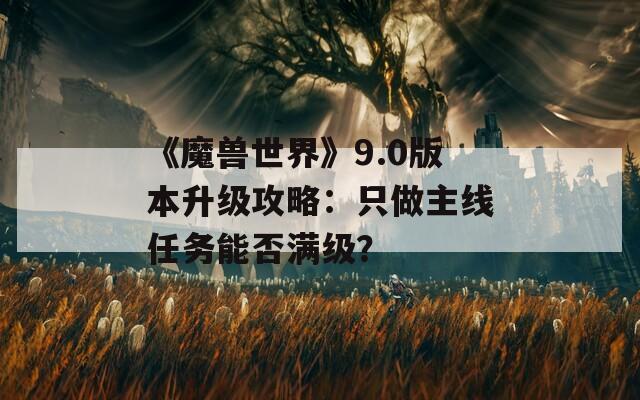 《魔兽世界》9.0版本升级攻略：只做主线任务能否满级？