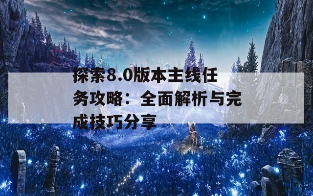 探索8.0版本主线任务攻略：全面解析与完成技巧分享