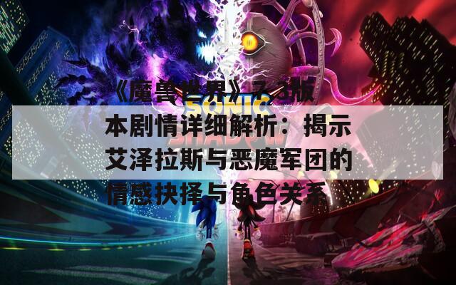 《魔兽世界》7.3版本剧情详细解析：揭示艾泽拉斯与恶魔军团的情感抉择与角色关系