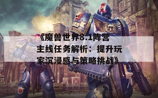 《魔兽世界8.1阵营主线任务解析：提升玩家沉浸感与策略挑战》