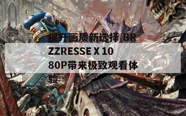 提升画质新选择 BRZZRESSEⅩ1080P带来极致观看体验