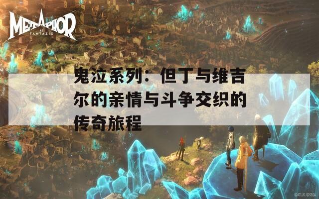 鬼泣系列：但丁与维吉尔的亲情与斗争交织的传奇旅程