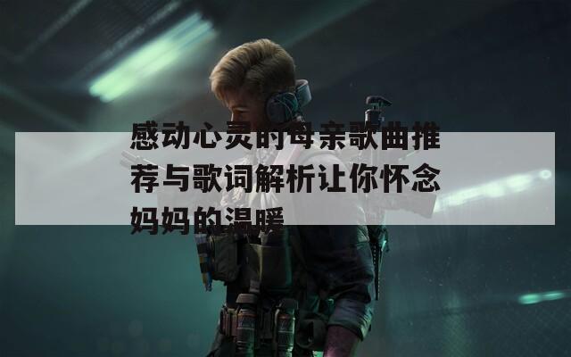 感动心灵的母亲歌曲推荐与歌词解析让你怀念妈妈的温暖