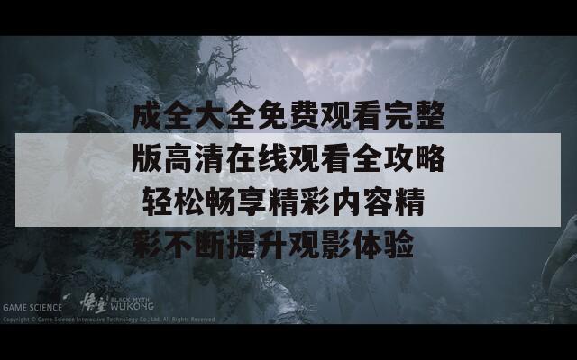 成全大全免费观看完整版高清在线观看全攻略 轻松畅享精彩内容精彩不断提升观影体验