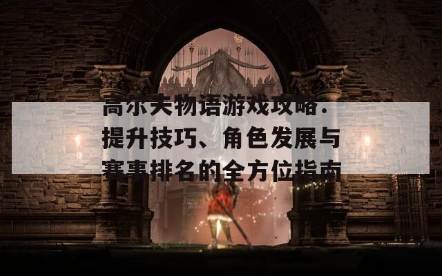 高尔夫物语游戏攻略：提升技巧、角色发展与赛事排名的全方位指南