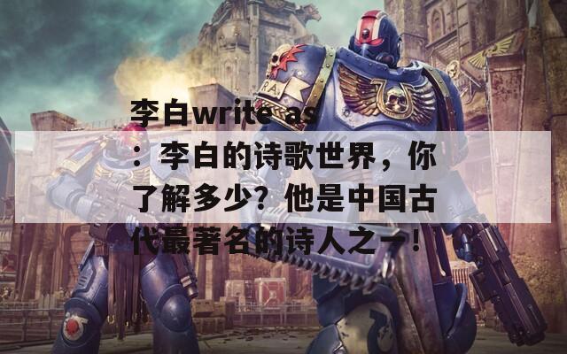 李白write as：李白的诗歌世界，你了解多少？他是中国古代最著名的诗人之一！