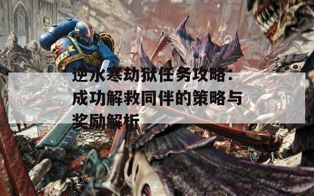 逆水寒劫狱任务攻略：成功解救同伴的策略与奖励解析