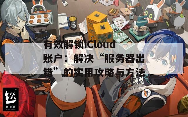 有效解锁iCloud账户：解决“服务器出错”的实用攻略与方法