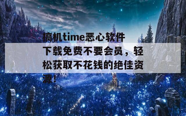 搞机time恶心软件下载免费不要会员，轻松获取不花钱的绝佳资源！