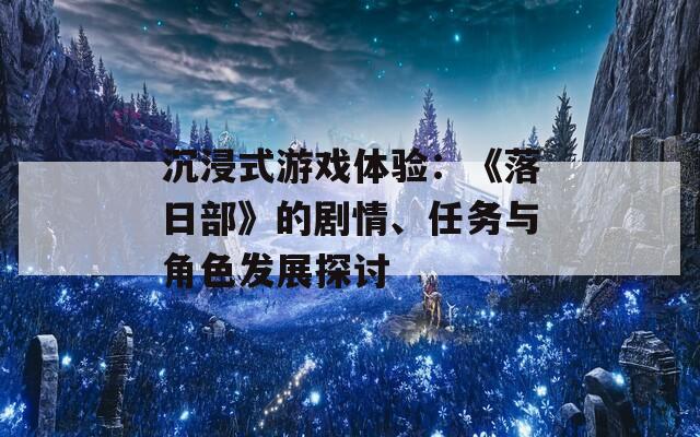 沉浸式游戏体验：《落日部》的剧情、任务与角色发展探讨