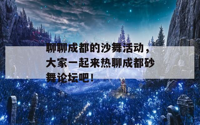 聊聊成都的沙舞活动，大家一起来热聊成都砂舞论坛吧！