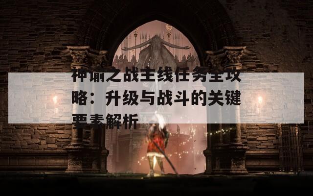 神谕之战主线任务全攻略：升级与战斗的关键要素解析