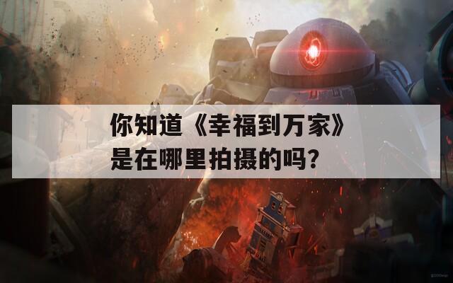 你知道《幸福到万家》是在哪里拍摄的吗？