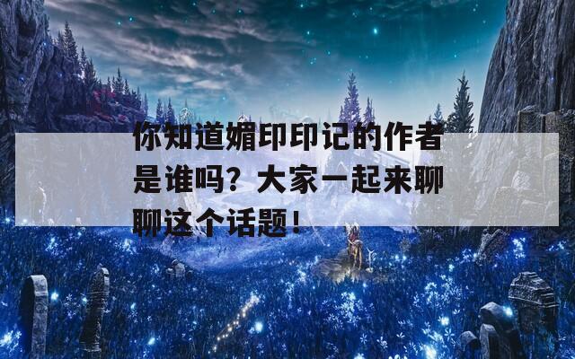 你知道媚印印记的作者是谁吗？大家一起来聊聊这个话题！